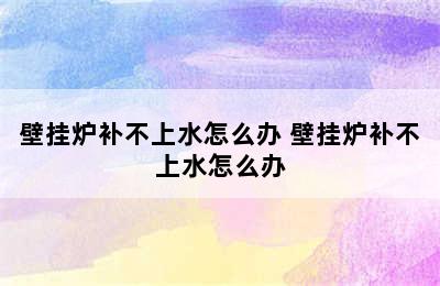 壁挂炉补不上水怎么办 壁挂炉补不上水怎么办